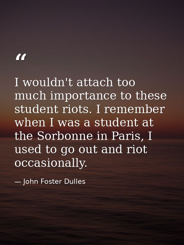 I wouldn't attach too much importance to these student riots. I remember when I was a student at the Sorbonne in Paris,  — John Foster Dulles