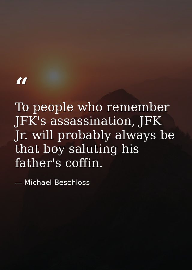 To people who remember JFK's assassination, JFK Jr. will probably always be that boy saluting his father's coffin. — Michael Beschloss