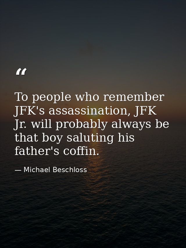 To people who remember JFK's assassination, JFK Jr. will probably always be that boy saluting his father's coffin. — Michael Beschloss