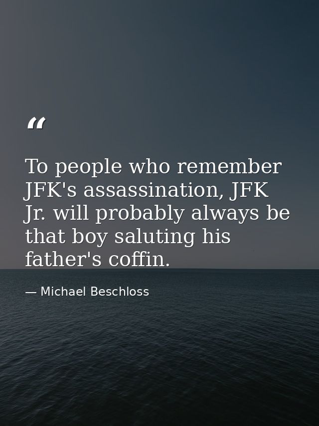 To people who remember JFK's assassination, JFK Jr. will probably always be that boy saluting his father's coffin. — Michael Beschloss