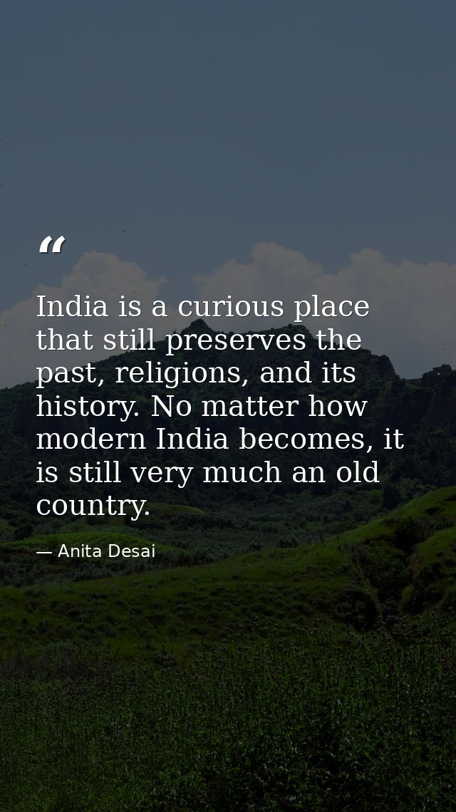 India is a curious place that still preserves the past, religions, and its history. No matter how modern India becomes,  — Anita Desai