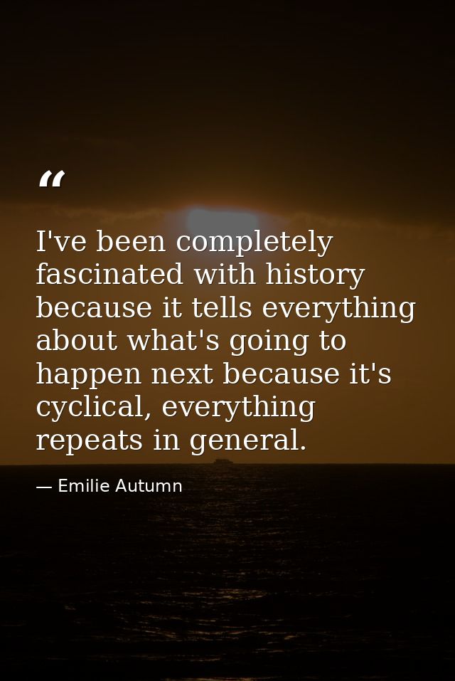 I've been completely fascinated with history because it tells everything about what's going to happen next because it's  — Emilie Autumn