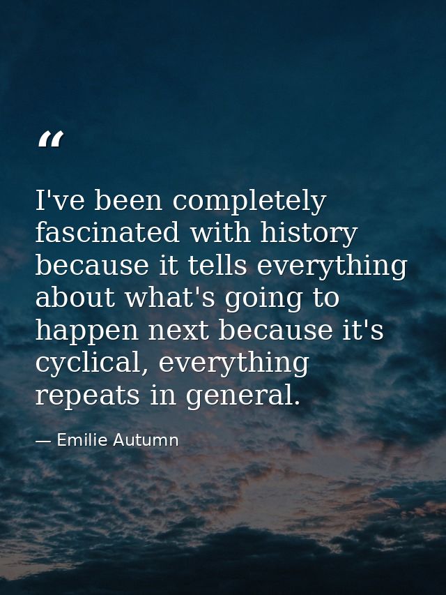 I've been completely fascinated with history because it tells everything about what's going to happen next because it's  — Emilie Autumn