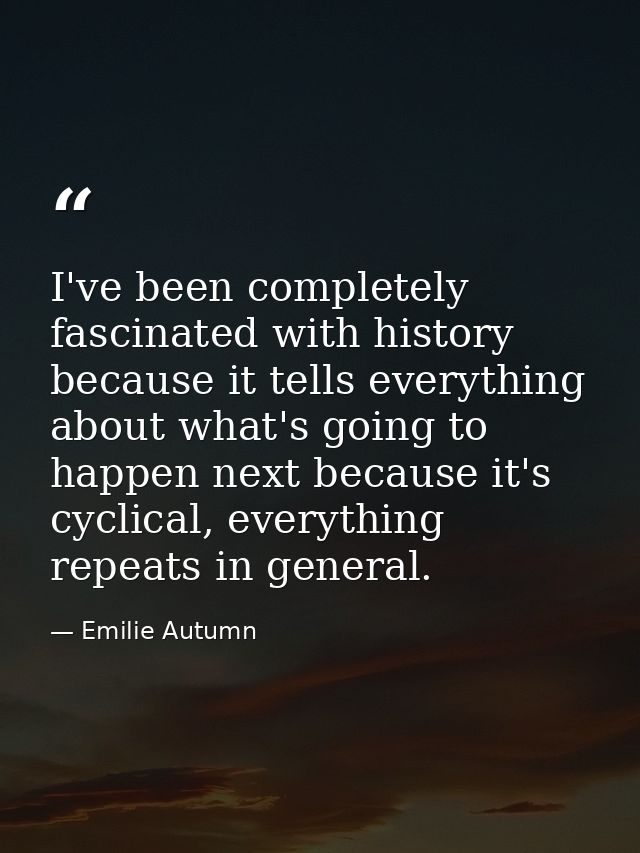 I've been completely fascinated with history because it tells everything about what's going to happen next because it's  — Emilie Autumn