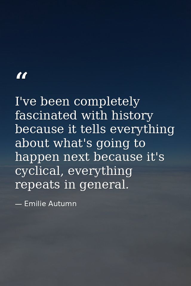 I've been completely fascinated with history because it tells everything about what's going to happen next because it's  — Emilie Autumn