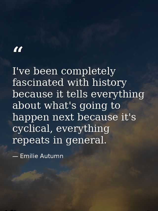 I've been completely fascinated with history because it tells everything about what's going to happen next because it's  — Emilie Autumn
