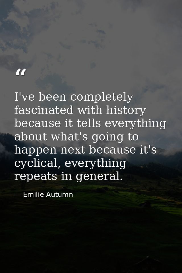 I've been completely fascinated with history because it tells everything about what's going to happen next because it's  — Emilie Autumn