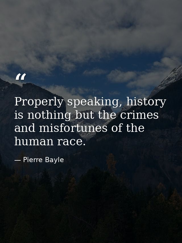 Properly speaking, history is nothing but the crimes and misfortunes of the human race. — Pierre Bayle