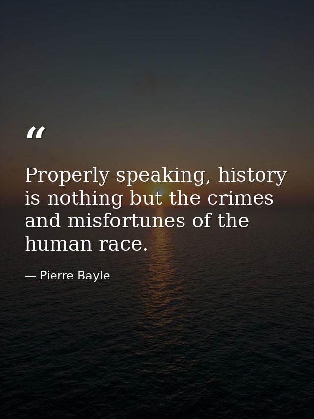 Properly speaking, history is nothing but the crimes and misfortunes of the human race. — Pierre Bayle