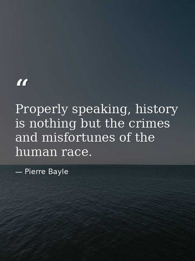 Properly speaking, history is nothing but the crimes and misfortunes of the human race. — Pierre Bayle