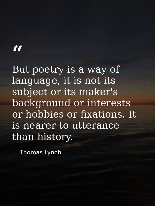 But poetry is a way of language, it is not its subject or its maker's background or interests or hobbies or fixations. I — Thomas Lynch