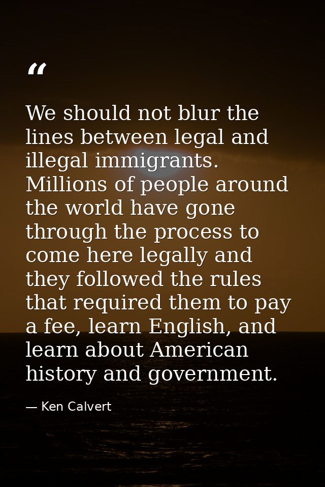 We should not blur the lines between legal and illegal immigrants. Millions of people around the world have gone through — Ken Calvert