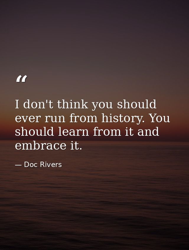 I don't think you should ever run from history. You should learn from it and embrace it. — Doc Rivers