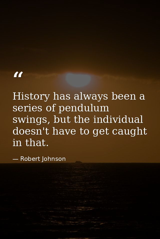 History has always been a series of pendulum swings, but the individual doesn't have to get caught in that. — Robert Johnson