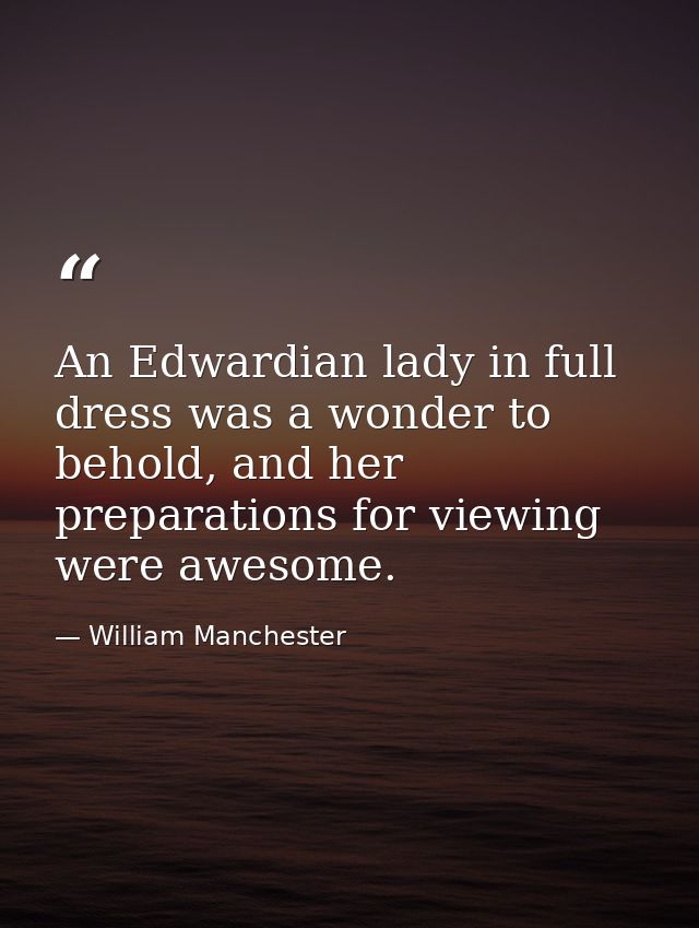 An Edwardian lady in full dress was a wonder to behold, and her preparations for viewing were awesome. — William Manchester