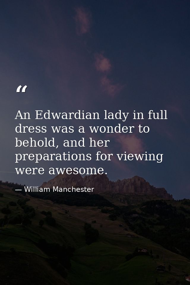 An Edwardian lady in full dress was a wonder to behold, and her preparations for viewing were awesome. — William Manchester