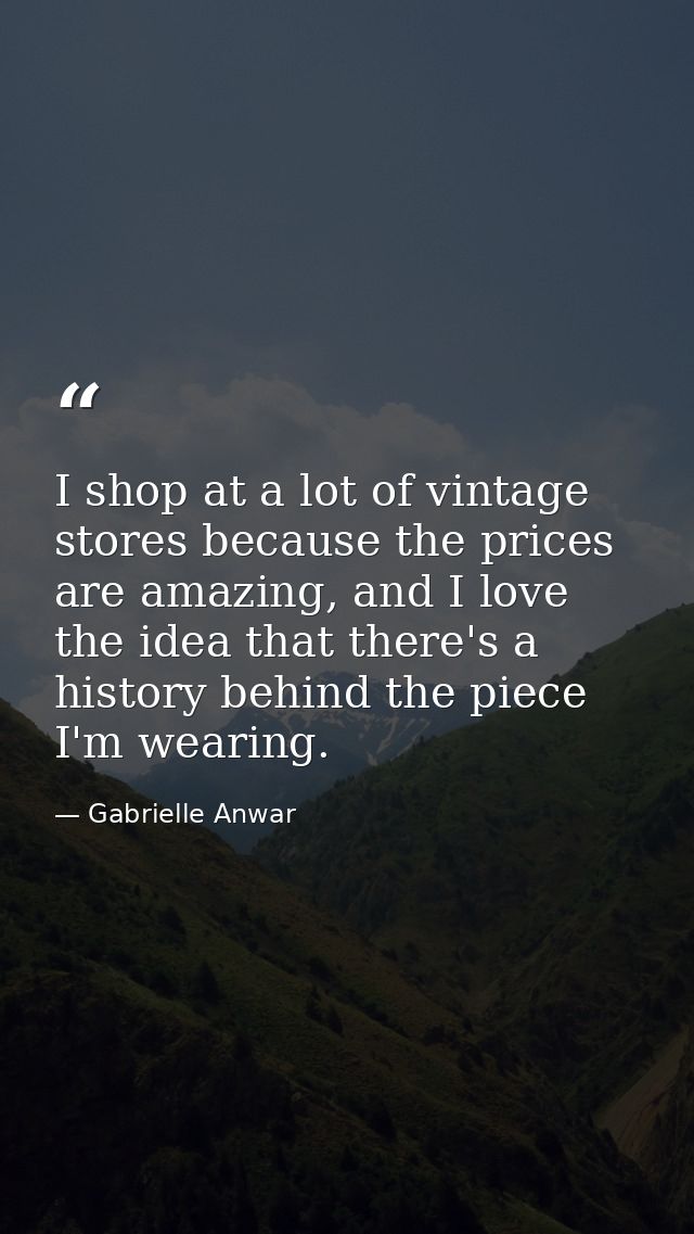 I shop at a lot of vintage stores because the prices are amazing, and I love the idea that there's a history behind the  — Gabrielle Anwar