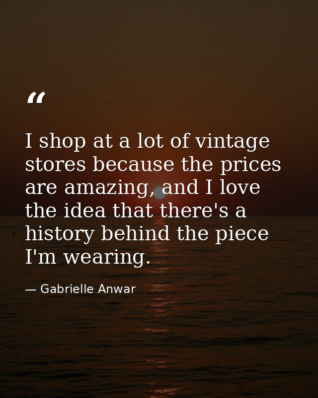 I shop at a lot of vintage stores because the prices are amazing, and I love the idea that there's a history behind the  — Gabrielle Anwar