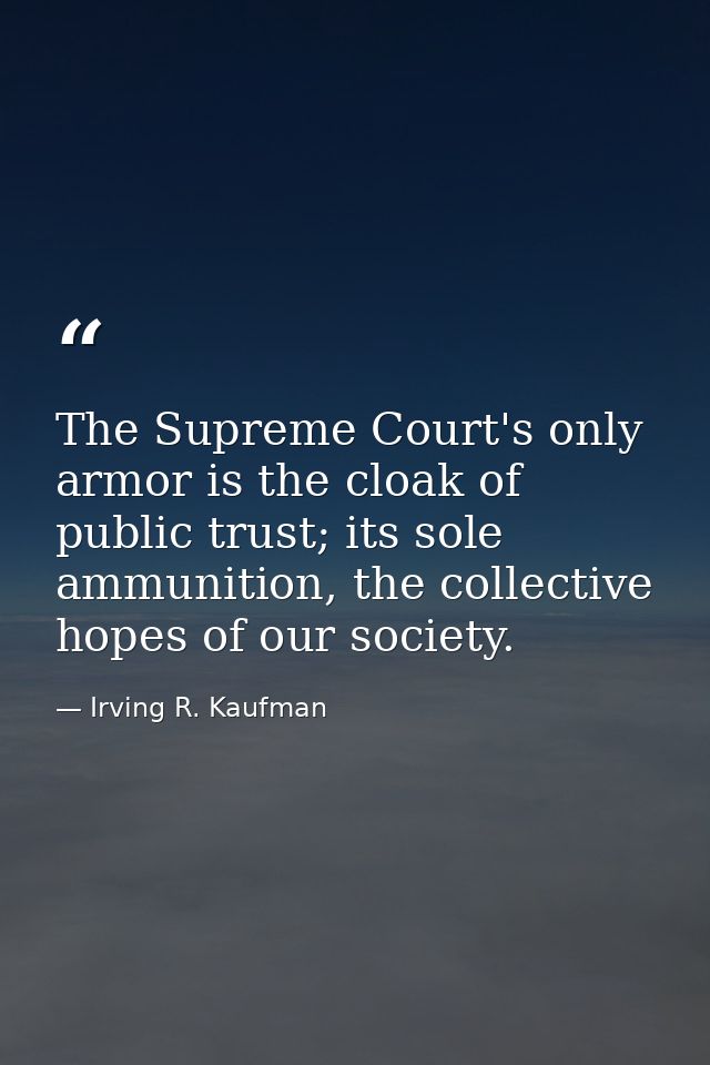 The Supreme Court's only armor is the cloak of public trust; its sole ammunition, the collective hopes of our society. — Irving R. Kaufman