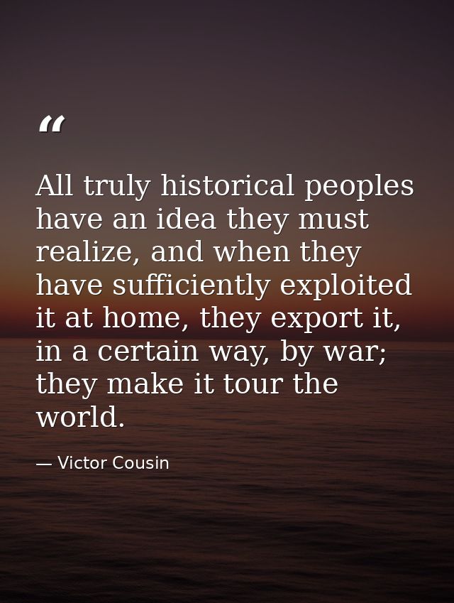 All truly historical peoples have an idea they must realize, and when they have sufficiently exploited it at home, they  — Victor Cousin
