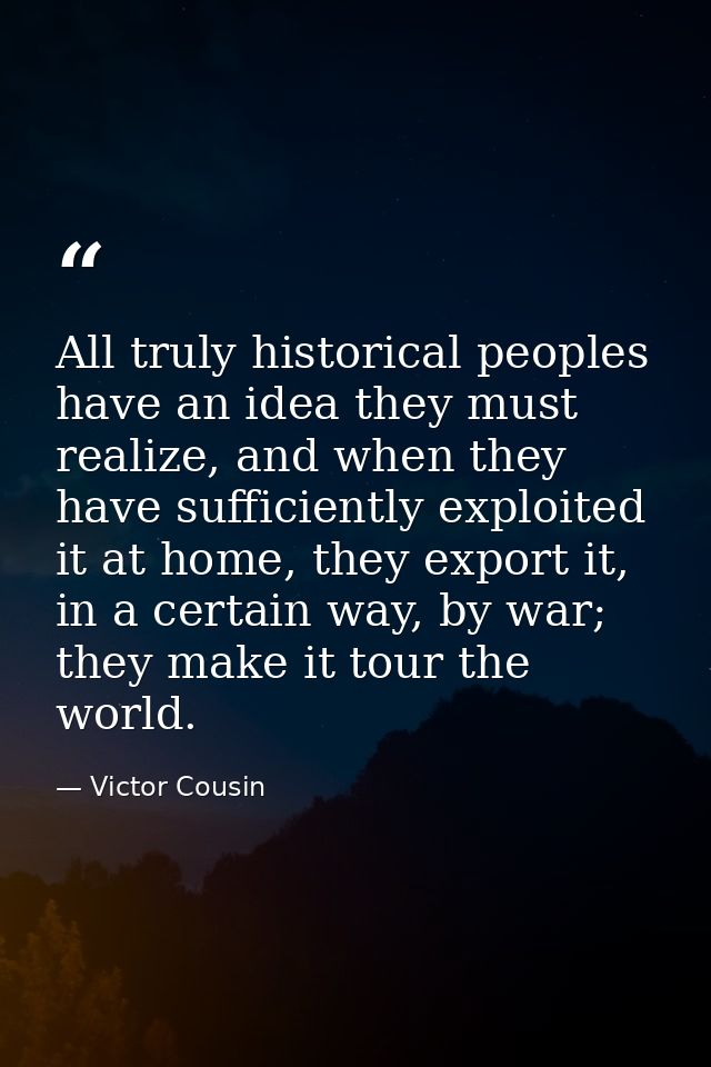 All truly historical peoples have an idea they must realize, and when they have sufficiently exploited it at home, they  — Victor Cousin