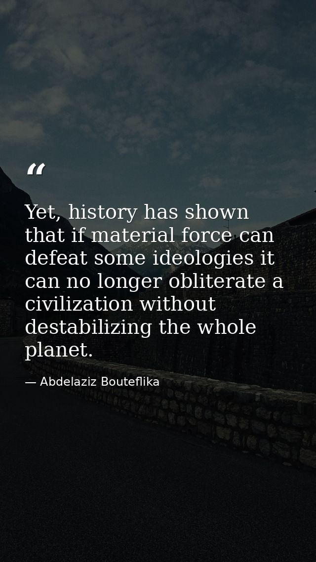 Yet, history has shown that if material force can defeat some ideologies it can no longer obliterate a civilization with — Abdelaziz Bouteflika