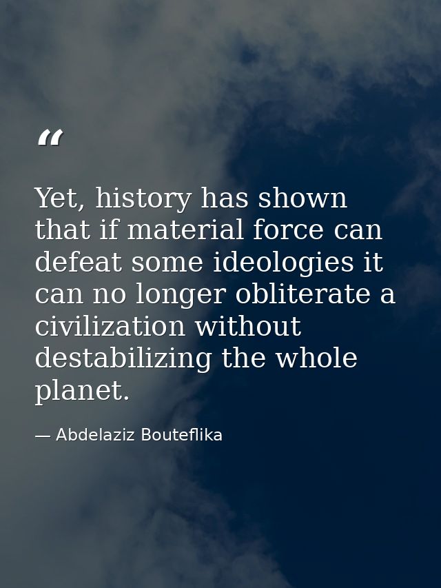 Yet, history has shown that if material force can defeat some ideologies it can no longer obliterate a civilization with — Abdelaziz Bouteflika