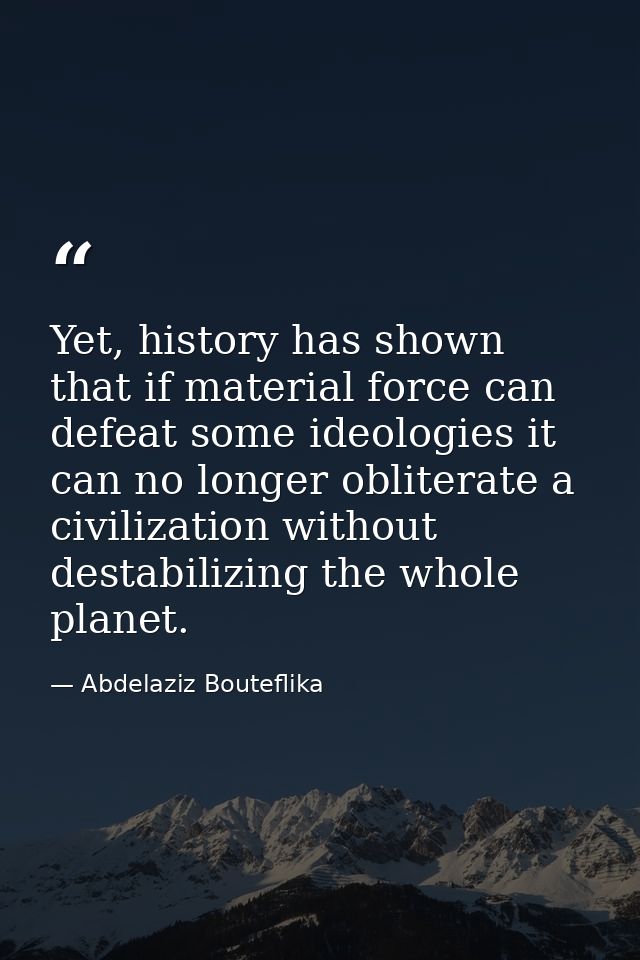 Yet, history has shown that if material force can defeat some ideologies it can no longer obliterate a civilization with — Abdelaziz Bouteflika