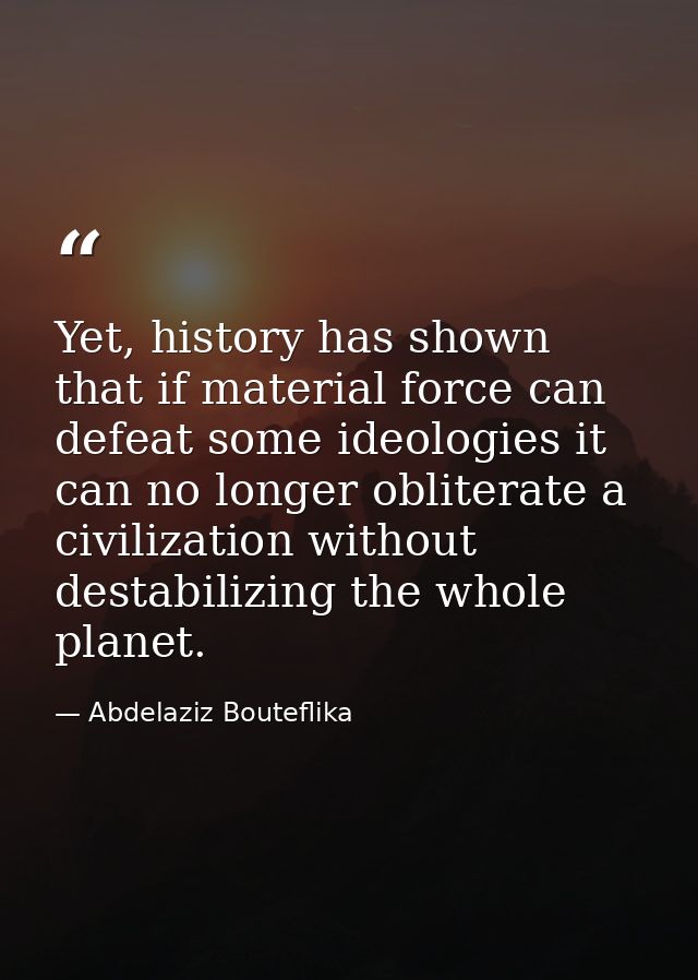 Yet, history has shown that if material force can defeat some ideologies it can no longer obliterate a civilization with — Abdelaziz Bouteflika