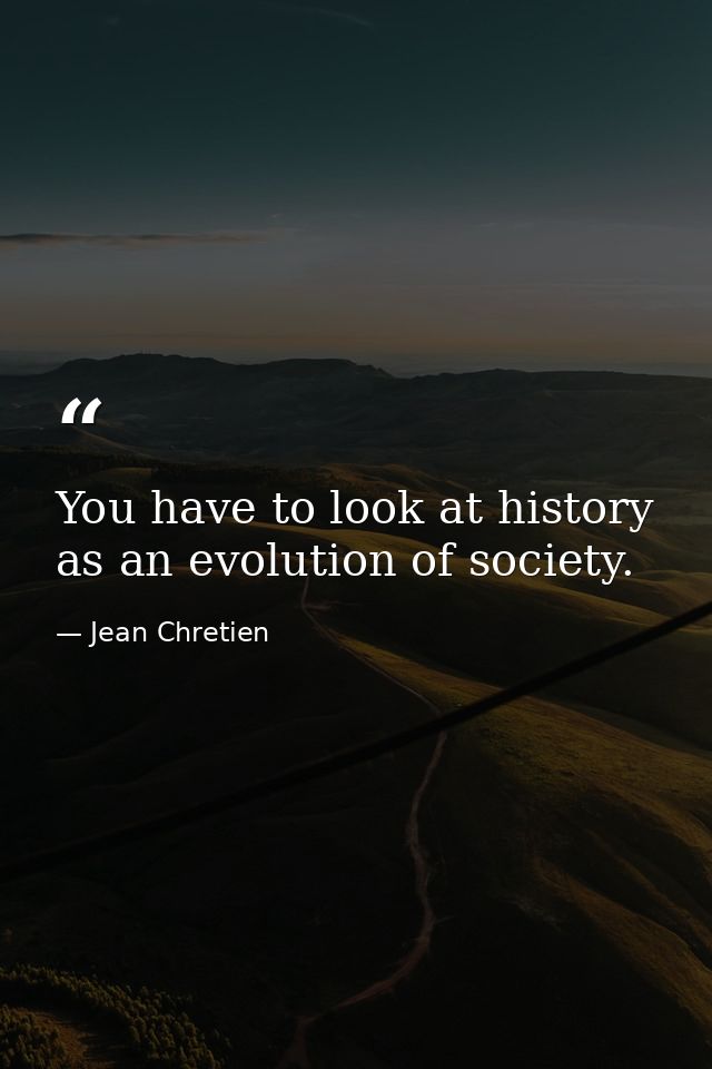 You have to look at history as an evolution of society. — Jean Chretien