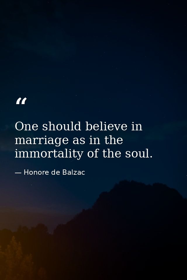 One should believe in marriage as in the immortality of the soul. — Honore de Balzac