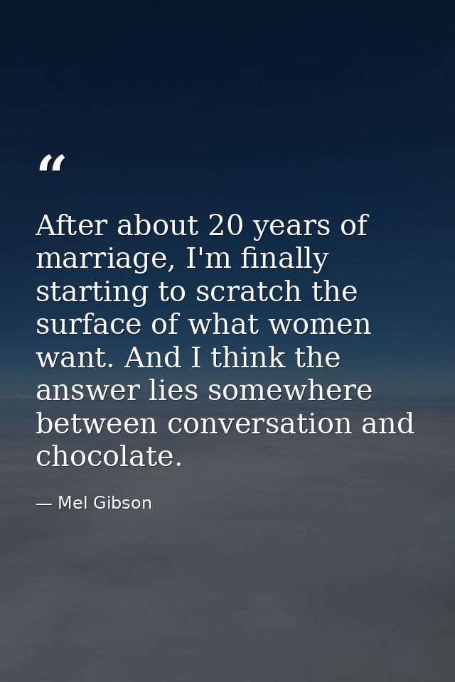 After about 20 years of marriage, I'm finally starting to scratch the surface of what women want. And I think the answer — Mel Gibson