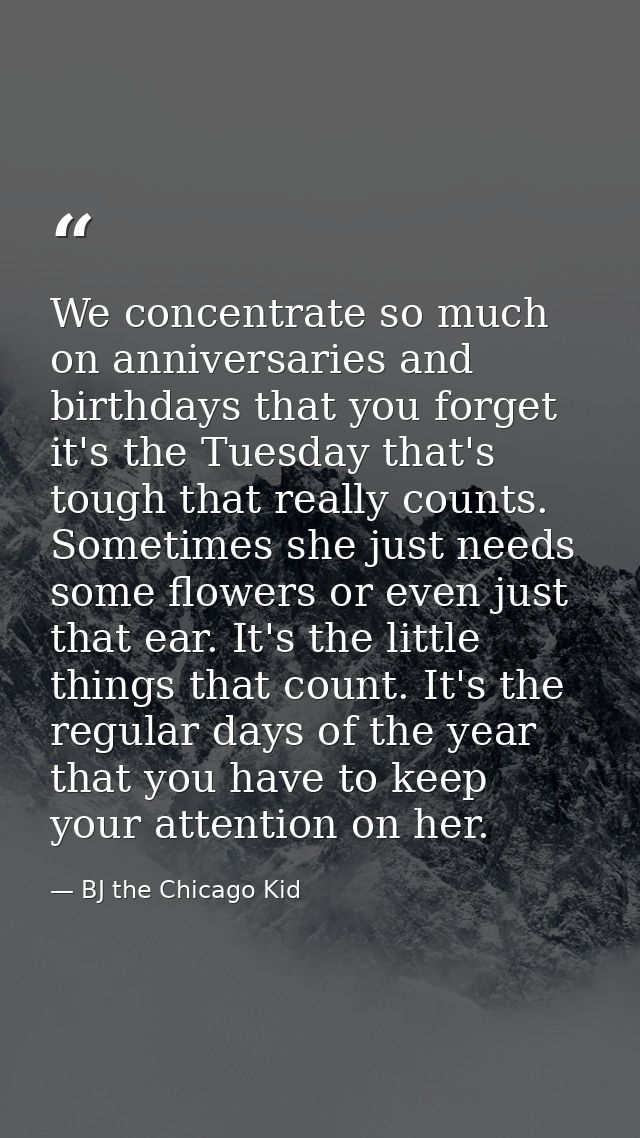 We concentrate so much on anniversaries and birthdays that you forget it's the Tuesday that's tough that really counts.  — BJ the Chicago Kid