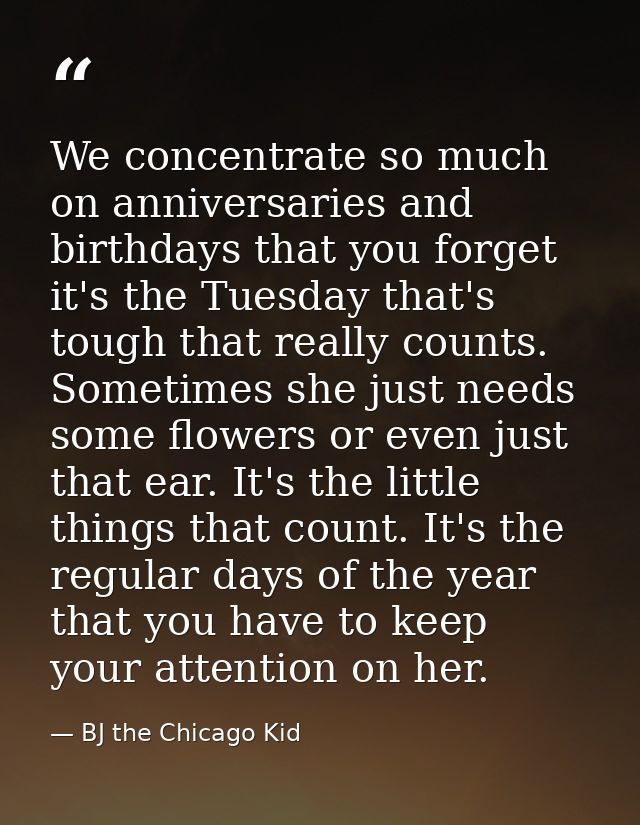 We concentrate so much on anniversaries and birthdays that you forget it's the Tuesday that's tough that really counts.  — BJ the Chicago Kid