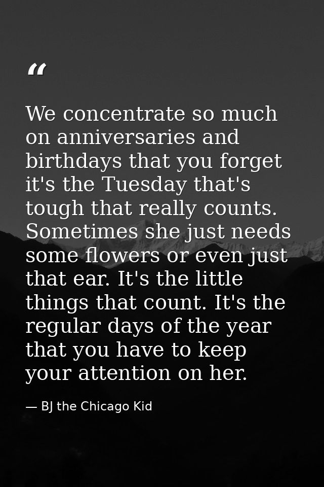 We concentrate so much on anniversaries and birthdays that you forget it's the Tuesday that's tough that really counts.  — BJ the Chicago Kid