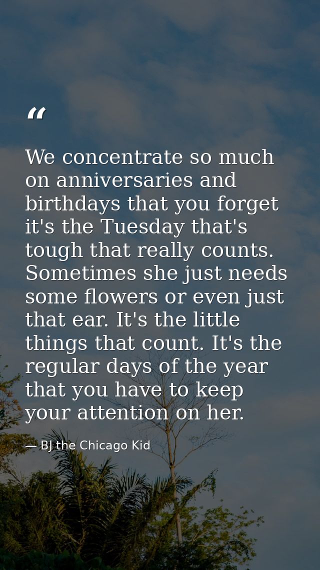 We concentrate so much on anniversaries and birthdays that you forget it's the Tuesday that's tough that really counts.  — BJ the Chicago Kid