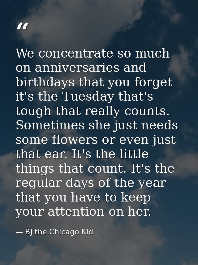 We concentrate so much on anniversaries and birthdays that you forget it's the Tuesday that's tough that really counts.  — BJ the Chicago Kid