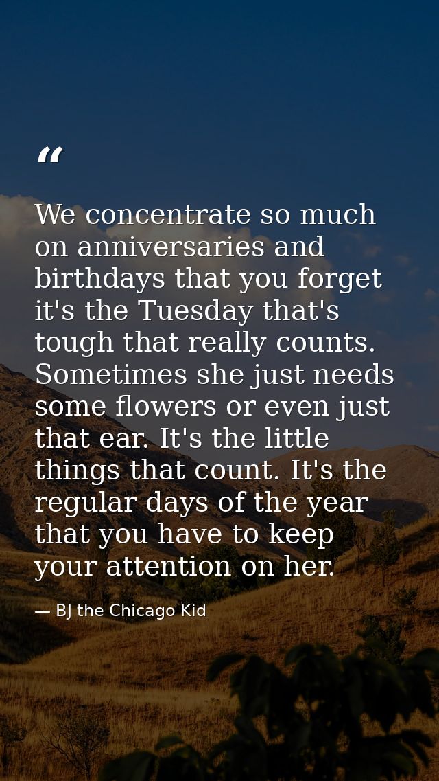 We concentrate so much on anniversaries and birthdays that you forget it's the Tuesday that's tough that really counts.  — BJ the Chicago Kid