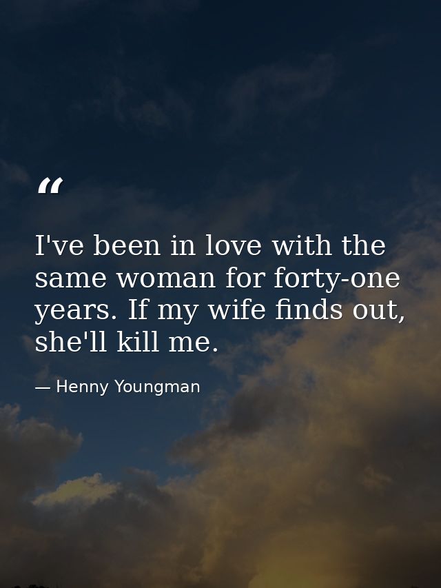 I've been in love with the same woman for forty-one years. If my wife finds out, she'll kill me. — Henny Youngman