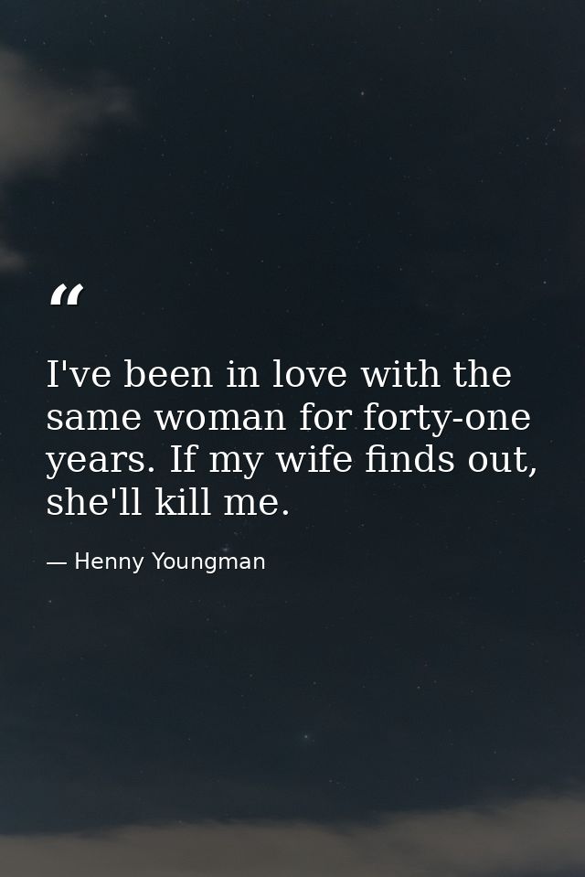 I've been in love with the same woman for forty-one years. If my wife finds out, she'll kill me. — Henny Youngman