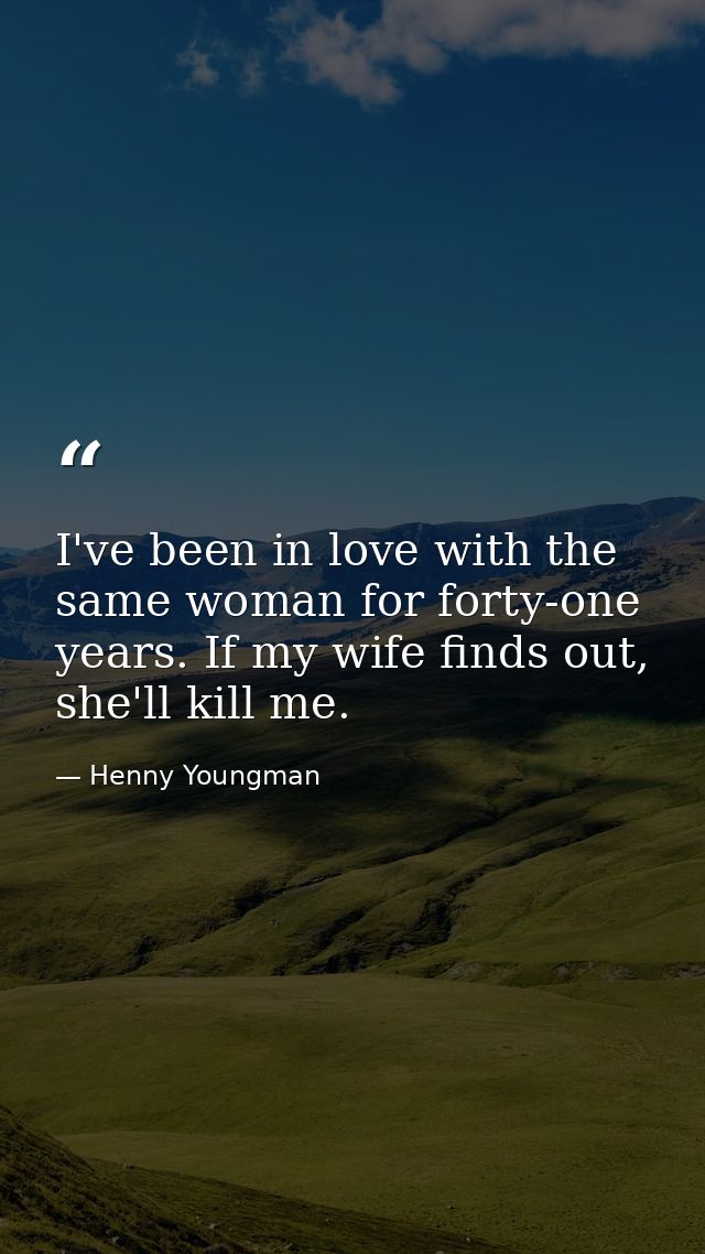 I've been in love with the same woman for forty-one years. If my wife finds out, she'll kill me. — Henny Youngman
