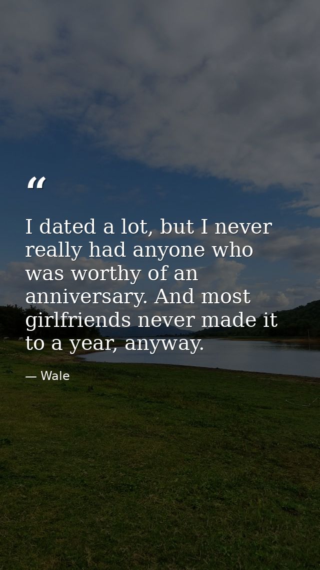 I dated a lot, but I never really had anyone who was worthy of an anniversary. And most girlfriends never made it to a y — Wale