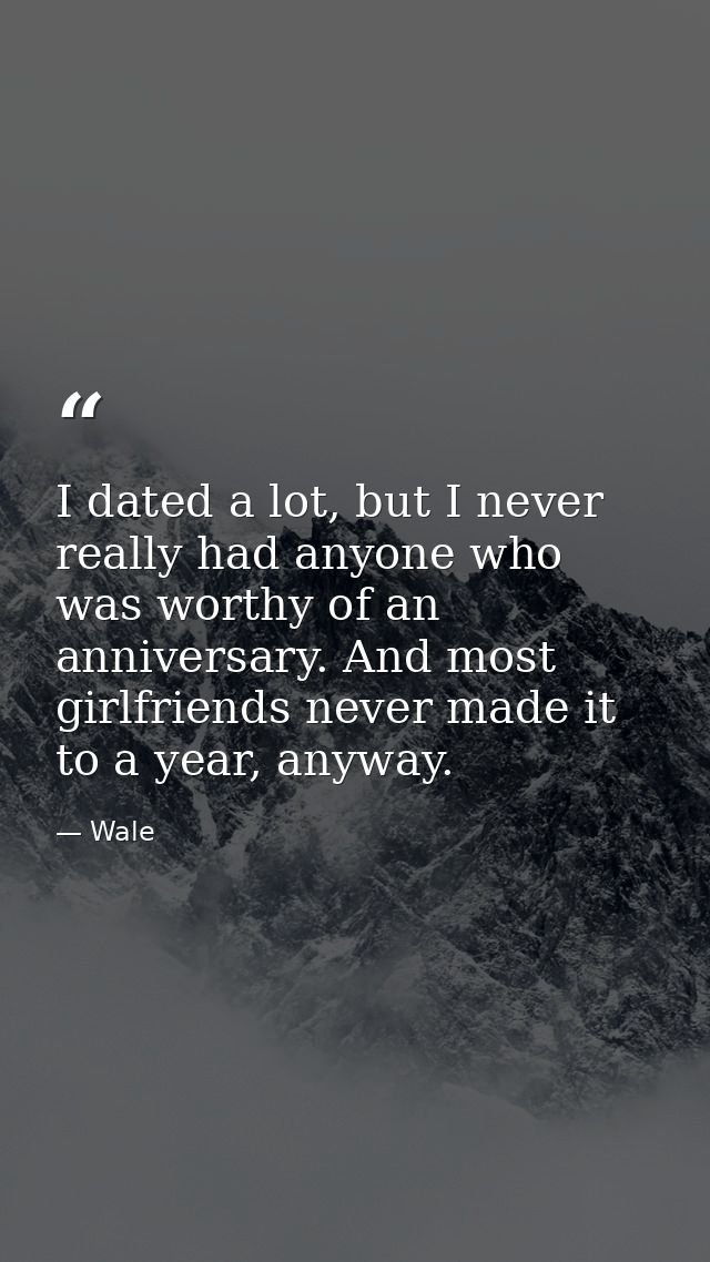 I dated a lot, but I never really had anyone who was worthy of an anniversary. And most girlfriends never made it to a y — Wale