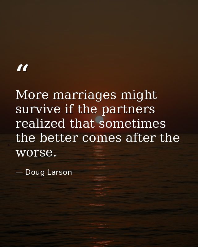 More marriages might survive if the partners realized that sometimes the better comes after the worse. — Doug Larson