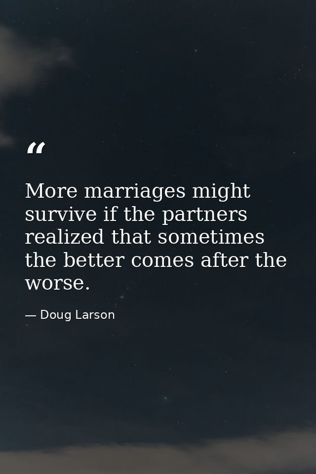More marriages might survive if the partners realized that sometimes the better comes after the worse. — Doug Larson