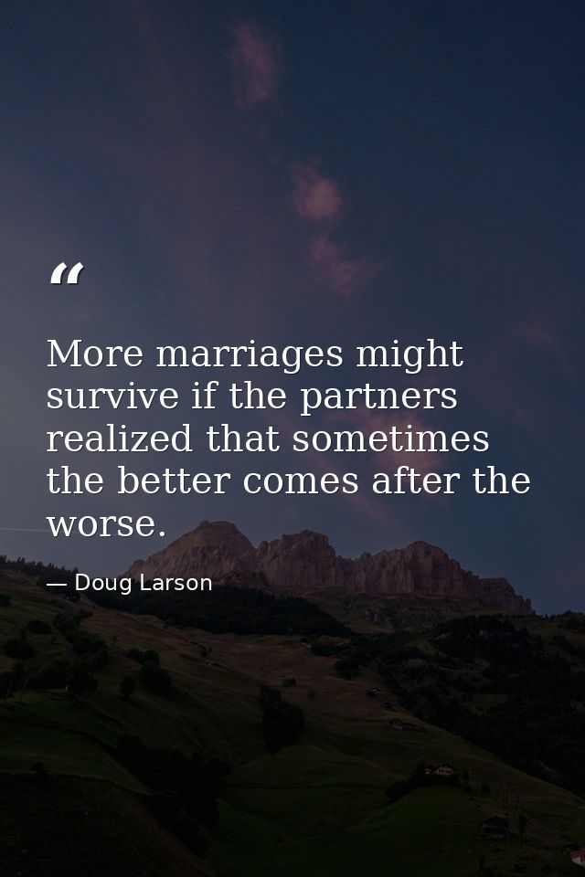 More marriages might survive if the partners realized that sometimes the better comes after the worse. — Doug Larson