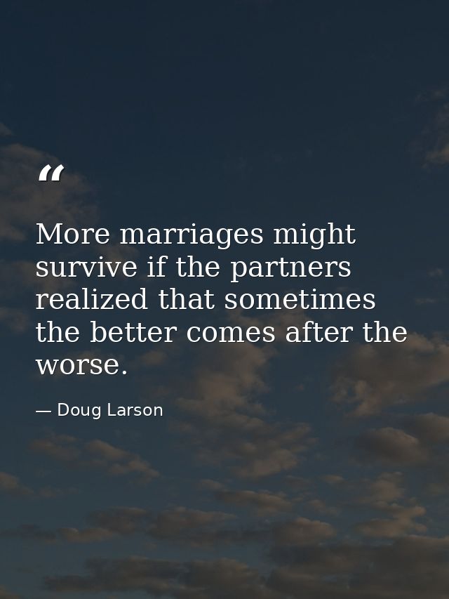 More marriages might survive if the partners realized that sometimes the better comes after the worse. — Doug Larson