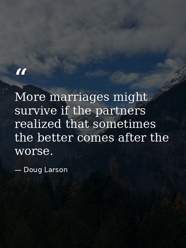 More marriages might survive if the partners realized that sometimes the better comes after the worse. — Doug Larson