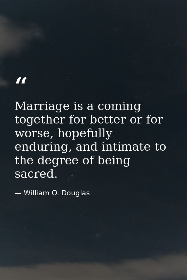 Marriage is a coming together for better or for worse, hopefully enduring, and intimate to the degree of being sacred. — William O. Douglas