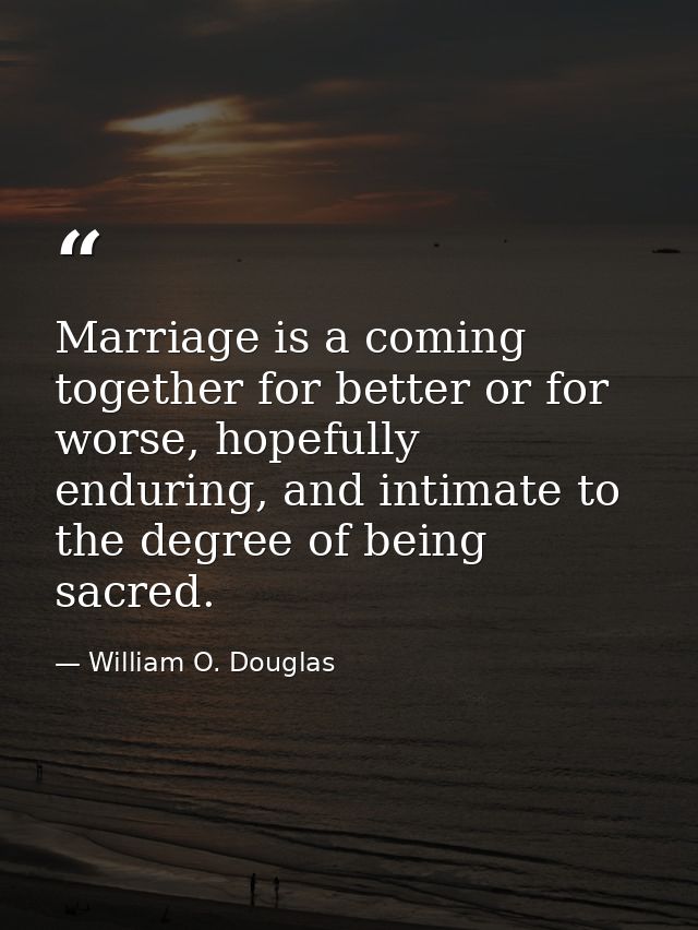 Marriage is a coming together for better or for worse, hopefully enduring, and intimate to the degree of being sacred. — William O. Douglas